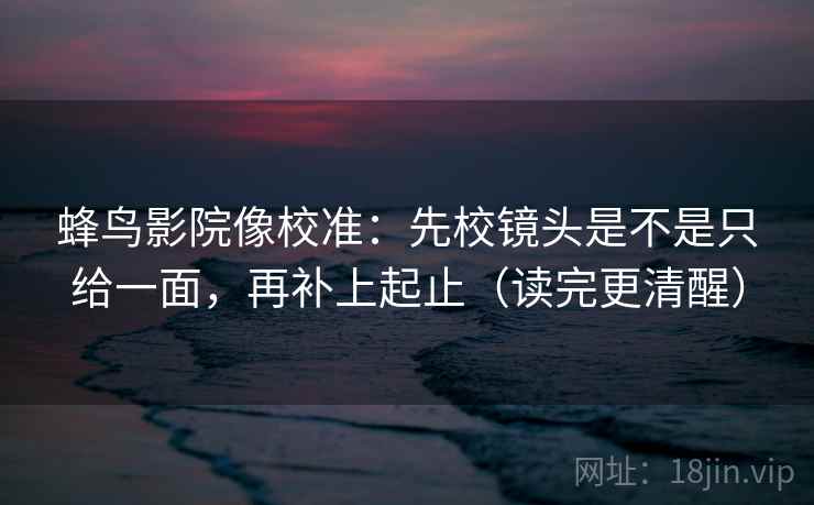 蜂鸟影院像校准:先校镜头是不是只给一面,再补上起止(读完更清醒) 蜂鸟影院像校准:先校镜头是不是只给一面,再补上起止(读完更清醒)