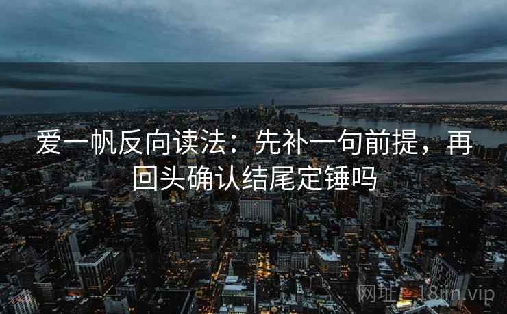 爱一帆反向读法:先补一句前提,再回头确认结尾定锤吗 爱一帆反向读法:先补一句前提,再回头确认结尾定锤吗