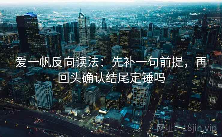 爱一帆反向读法：先补一句前提，再回头确认结尾定锤吗