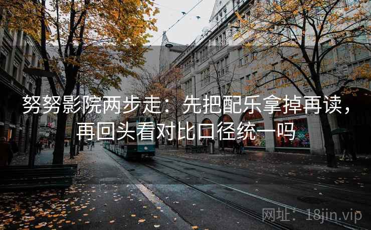 努努影院两步走：先把配乐拿掉再读，再回头看对比口径统一吗