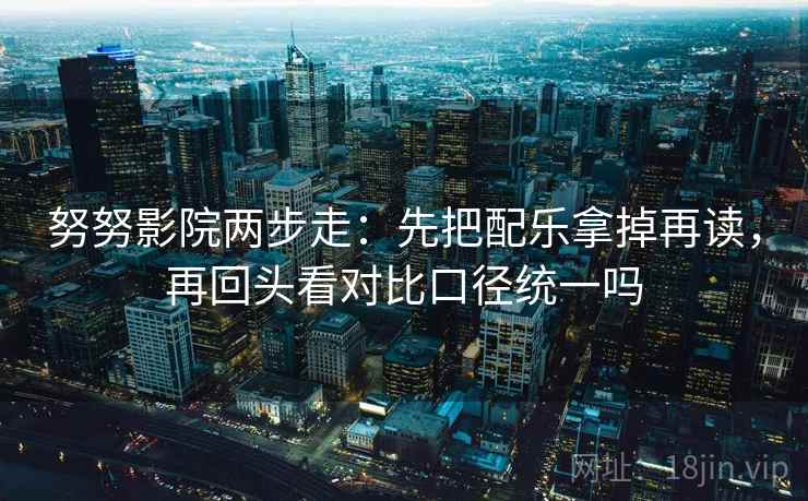 努努影院两步走:先把配乐拿掉再读,再回头看对比口径统一吗 努努影院两步走:先把配乐拿掉再读,再回头看对比口径统一吗