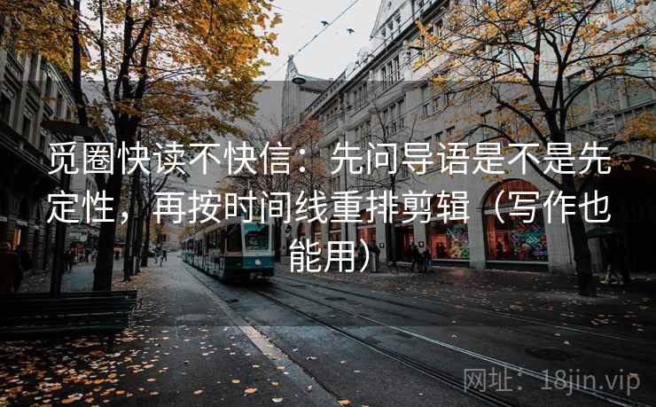 觅圈快读不快信:先问导语是不是先定性,再按时间线重排剪辑(写作也能用) 觅圈快读不快信:先问导语是不是先定性,再按时间线重排剪辑(写作也能用)