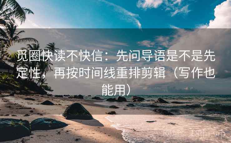 觅圈快读不快信:先问导语是不是先定性,再按时间线重排剪辑(写作也能用) 觅圈快读不快信:先问导语是不是先定性,再按时间线重排剪辑(写作也能用)