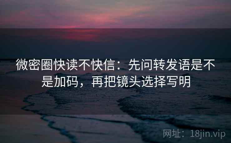 微密圈快读不快信：先问转发语是不是加码，再把镜头选择写明
