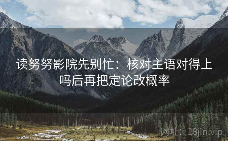 读努努影院先别忙：核对主语对得上吗后再把定论改概率