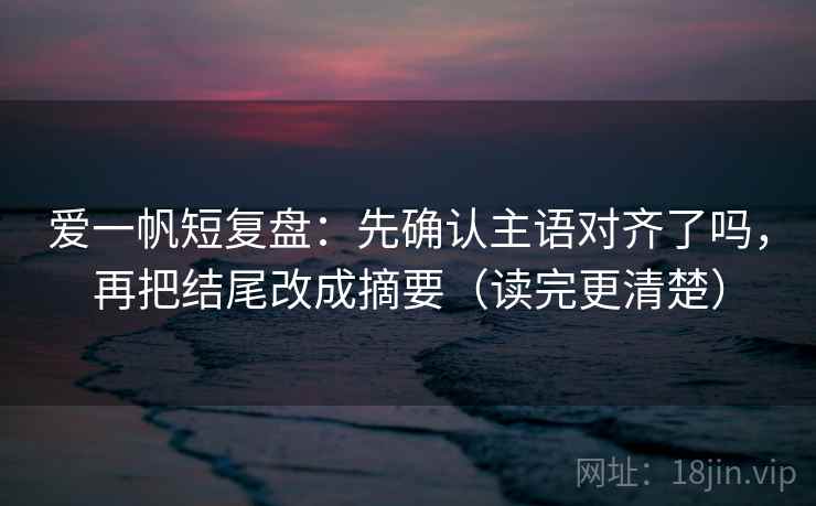 爱一帆短复盘：先确认主语对齐了吗，再把结尾改成摘要（读完更清楚）