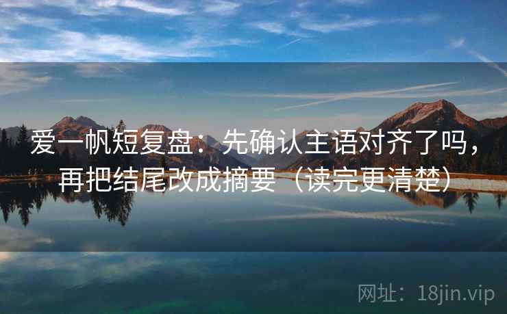爱一帆短复盘:先确认主语对齐了吗,再把结尾改成摘要(读完更清楚) 爱一帆短复盘:先确认主语对齐了吗,再把结尾改成摘要(读完更清楚)