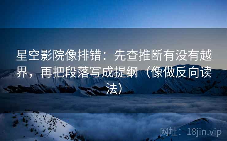 星空影院像排错:先查推断有没有越界,再把段落写成提纲(像做反向读法) 星空影院像排错:先查推断有没有越界,再把段落写成提纲(像做反向读法)