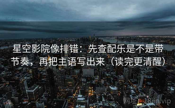 星空影院像排错:先查配乐是不是带节奏,再把主语写出来(读完更清醒) 星空影院像排错:先查配乐是不是带节奏,再把主语写出来(读完更清醒)