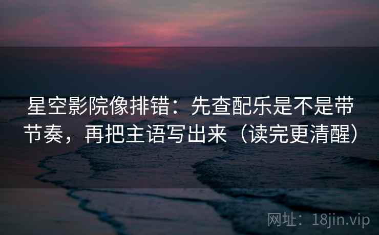 星空影院像排错:先查配乐是不是带节奏,再把主语写出来(读完更清醒) 星空影院像排错:先查配乐是不是带节奏,再把主语写出来(读完更清醒)