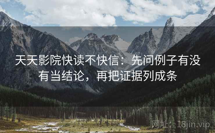 天天影院快读不快信:先问例子有没有当结论,再把证据列成条 天天影院快读不快信:先问例子有没有当结论,再把证据列成条