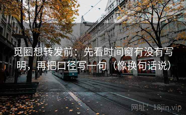 觅圈想转发前：先看时间窗有没有写明，再把口径写一句（像换句话说）