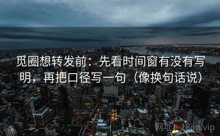 觅圈想转发前:先看时间窗有没有写明,再把口径写一句(像换句话说) 觅圈想转发前:先看时间窗有没有写明,再把口径写一句(像换句话说)
