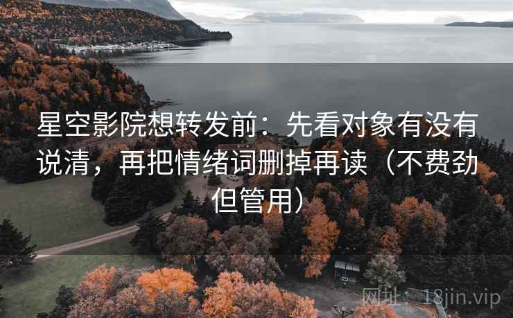 星空影院想转发前:先看对象有没有说清,再把情绪词删掉再读(不费劲但管用) 星空影院想转发前:先看对象有没有说清,再把情绪词删掉再读(不费劲但管用)