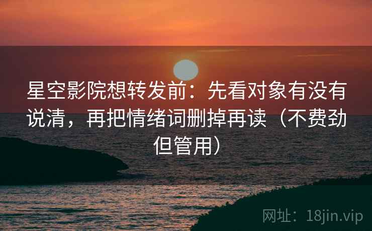 星空影院想转发前：先看对象有没有说清，再把情绪词删掉再读（不费劲但管用）
