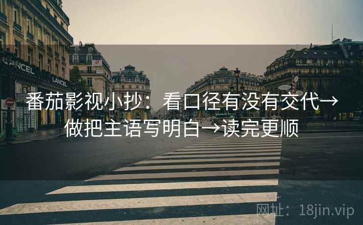 番茄影视小抄：看口径有没有交代→做把主语写明白→读完更顺