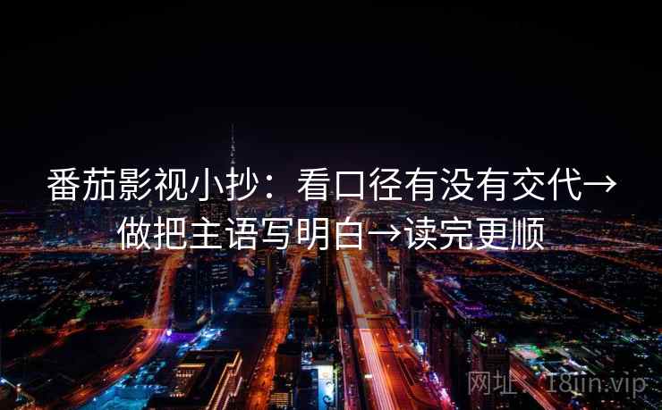 番茄影视小抄:看口径有没有交代→做把主语写明白→读完更顺 番茄影视小抄:看口径有没有交代→做把主语写明白→读完更顺