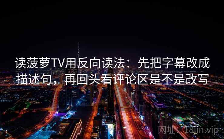 读菠萝TV用反向读法：先把字幕改成描述句，再回头看评论区是不是改写