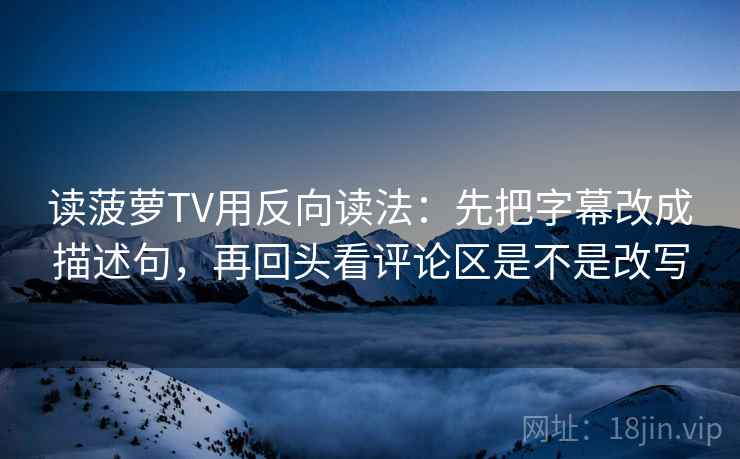 读菠萝TV用反向读法:先把字幕改成描述句,再回头看评论区是不是改写 读菠萝TV用反向读法:先把字幕改成描述句,再回头看评论区是不是改写