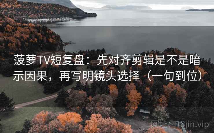 菠萝TV短复盘：先对齐剪辑是不是暗示因果，再写明镜头选择（一句到位）