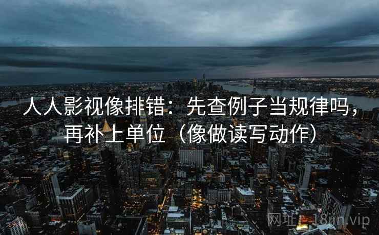 人人影视像排错：先查例子当规律吗，再补上单位（像做读写动作）