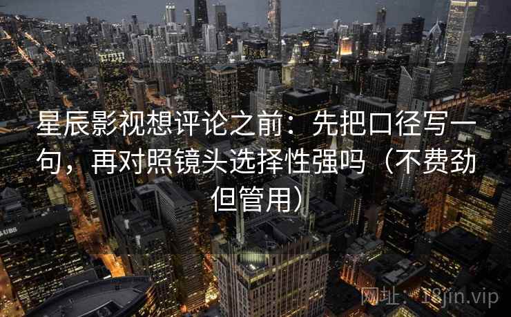 星辰影视想评论之前:先把口径写一句,再对照镜头选择性强吗(不费劲但管用) 星辰影视想评论之前:先把口径写一句,再对照镜头选择性强吗(不费劲但管用)