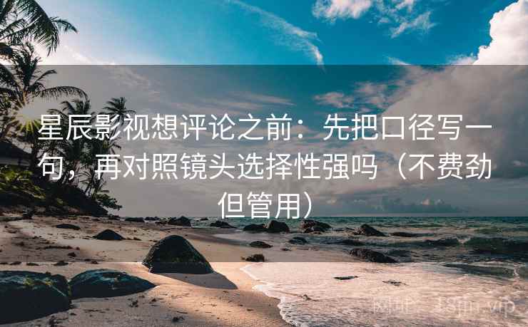 星辰影视想评论之前：先把口径写一句，再对照镜头选择性强吗（不费劲但管用）