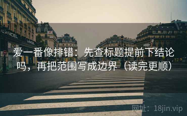 爱一番像排错：先查标题提前下结论吗，再把范围写成边界（读完更顺）
