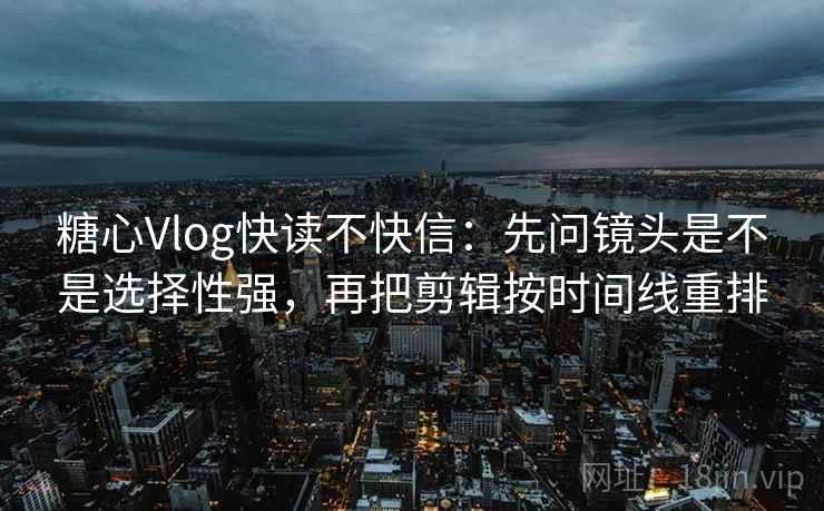 糖心Vlog快读不快信：先问镜头是不是选择性强，再把剪辑按时间线重排