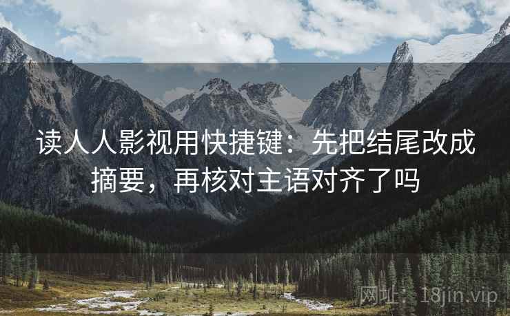 读人人影视用快捷键：先把结尾改成摘要，再核对主语对齐了吗