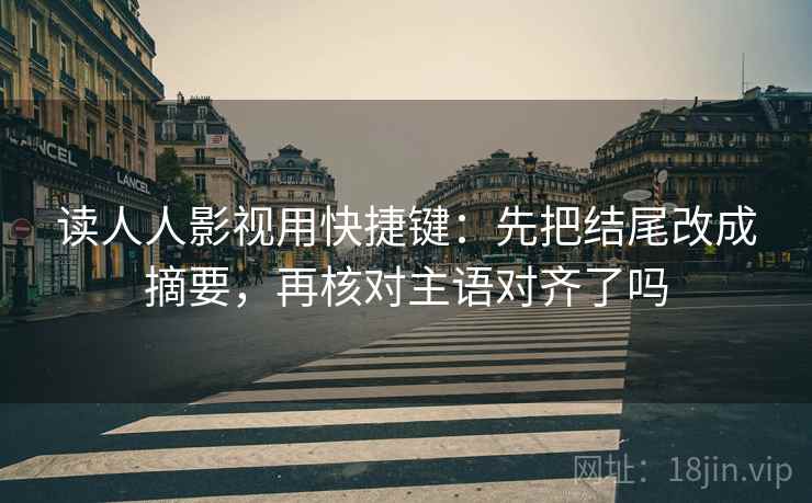 读人人影视用快捷键:先把结尾改成摘要,再核对主语对齐了吗 读人人影视用快捷键:先把结尾改成摘要,再核对主语对齐了吗