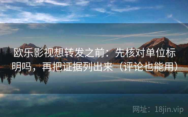 欧乐影视想转发之前:先核对单位标明吗,再把证据列出来(评论也能用) 欧乐影视想转发之前:先核对单位标明吗,再把证据列出来(评论也能用)