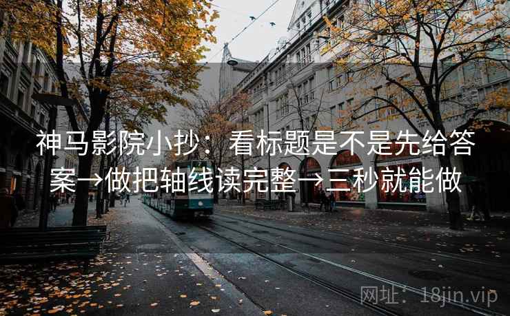 神马影院小抄:看标题是不是先给答案→做把轴线读完整→三秒就能做 神马影院小抄:看标题是不是先给答案→做把轴线读完整→三秒就能做