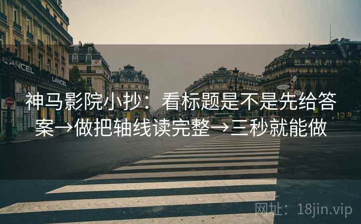 神马影院小抄：看标题是不是先给答案→做把轴线读完整→三秒就能做