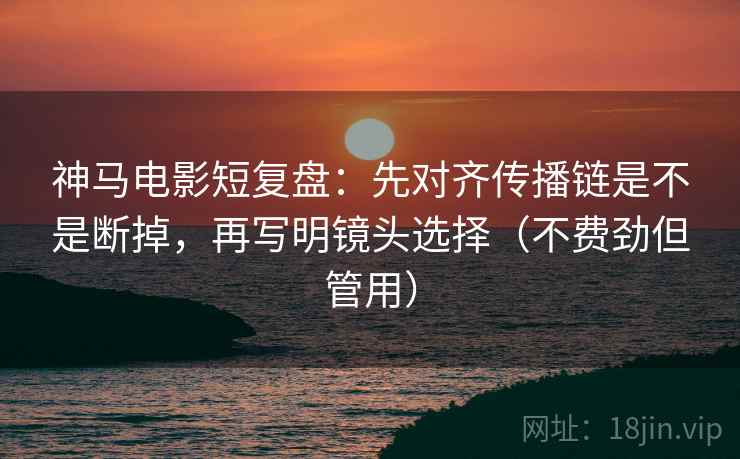 神马电影短复盘：先对齐传播链是不是断掉，再写明镜头选择（不费劲但管用）
