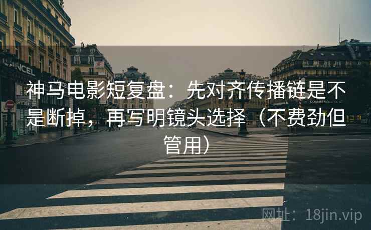 神马电影短复盘:先对齐传播链是不是断掉,再写明镜头选择(不费劲但管用) 神马电影短复盘:先对齐传播链是不是断掉,再写明镜头选择(不费劲但管用)
