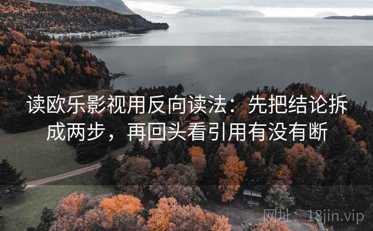 读欧乐影视用反向读法:先把结论拆成两步,再回头看引用有没有断 读欧乐影视用反向读法:先把结论拆成两步,再回头看引用有没有断