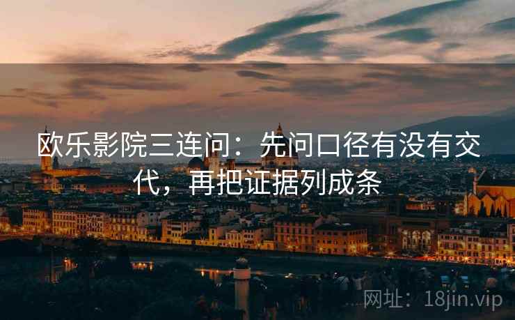 欧乐影院三连问:先问口径有没有交代,再把证据列成条 欧乐影院三连问:先问口径有没有交代,再把证据列成条