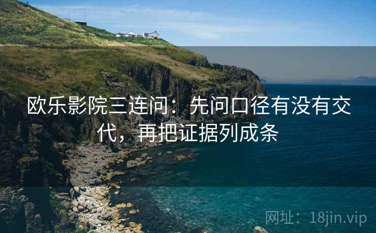 欧乐影院三连问:先问口径有没有交代,再把证据列成条 欧乐影院三连问:先问口径有没有交代,再把证据列成条