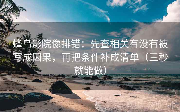 蜂鸟影院像排错：先查相关有没有被写成因果，再把条件补成清单（三秒就能做）
