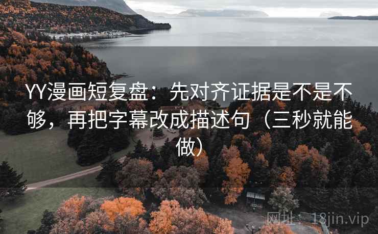 YY漫画短复盘:先对齐证据是不是不够,再把字幕改成描述句(三秒就能做) YY漫画短复盘:先对齐证据是不是不够,再把字幕改成描述句(三秒就能做)