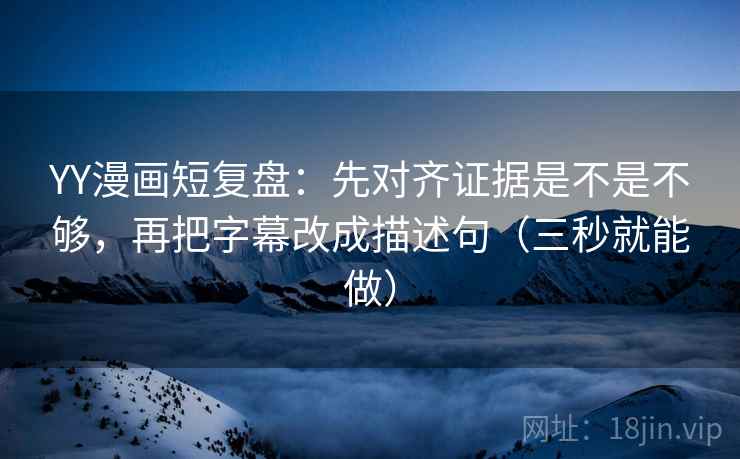 YY漫画短复盘：先对齐证据是不是不够，再把字幕改成描述句（三秒就能做）