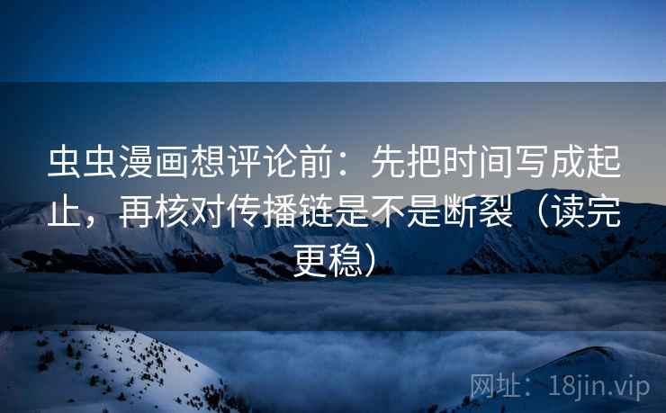 虫虫漫画想评论前:先把时间写成起止,再核对传播链是不是断裂(读完更稳) 虫虫漫画想评论前:先把时间写成起止,再核对传播链是不是断裂(读完更稳)