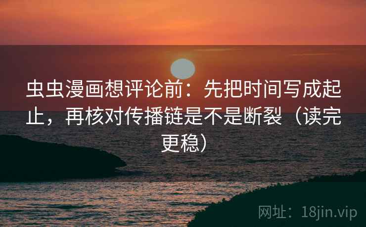 虫虫漫画想评论前：先把时间写成起止，再核对传播链是不是断裂（读完更稳）