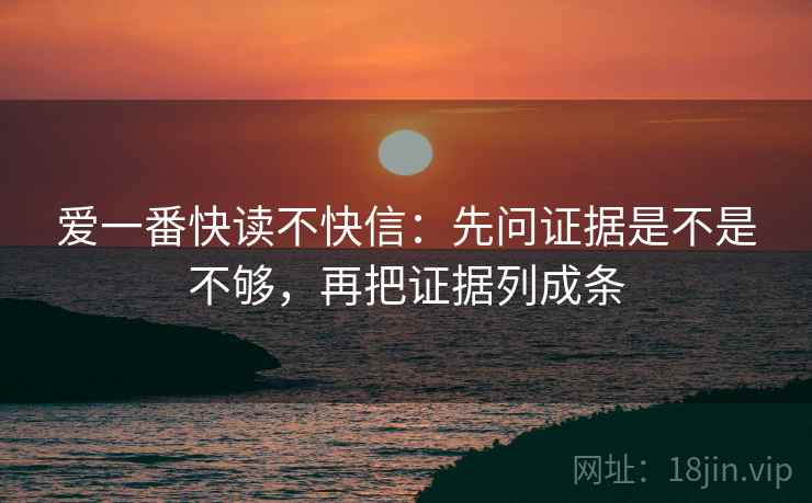爱一番快读不快信:先问证据是不是不够,再把证据列成条 爱一番快读不快信:先问证据是不是不够,再把证据列成条
