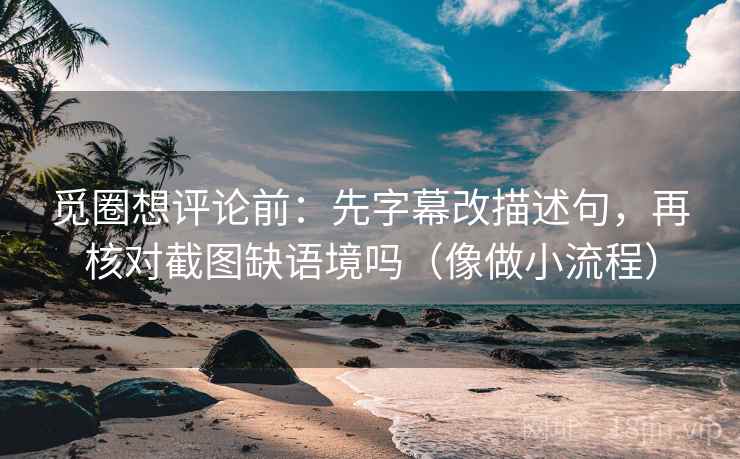 觅圈想评论前:先字幕改描述句,再核对截图缺语境吗(像做小流程) 觅圈想评论前:先字幕改描述句,再核对截图缺语境吗(像做小流程)