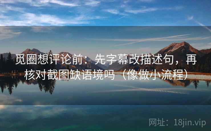 觅圈想评论前：先字幕改描述句，再核对截图缺语境吗（像做小流程）