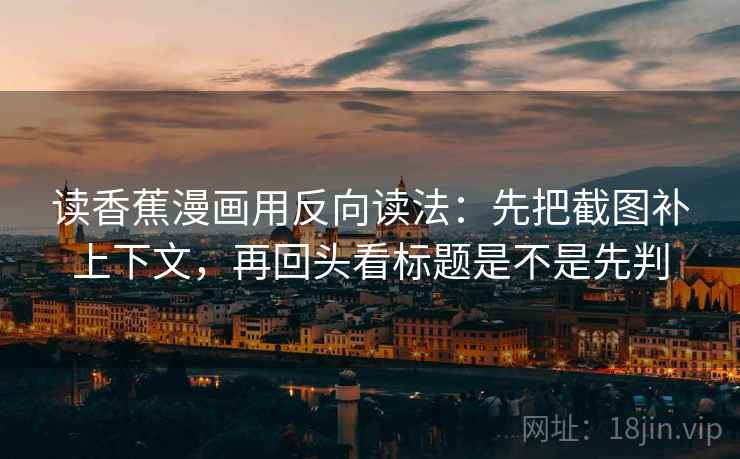 读香蕉漫画用反向读法：先把截图补上下文，再回头看标题是不是先判