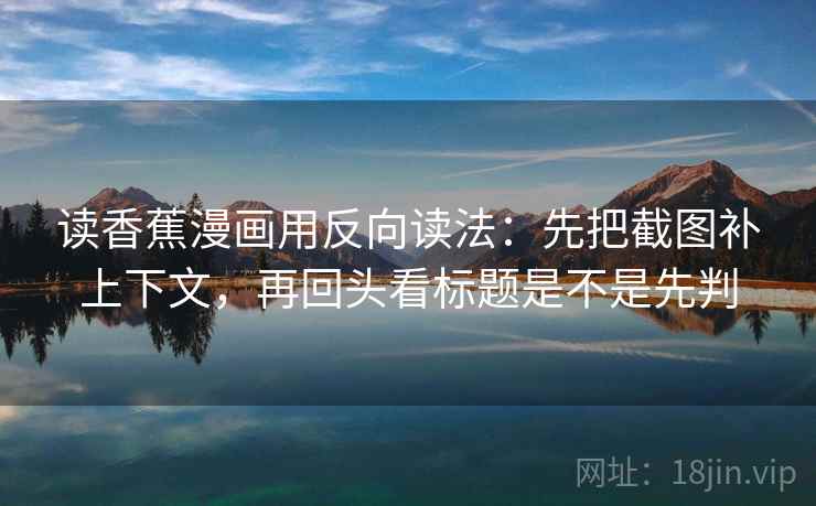 读香蕉漫画用反向读法:先把截图补上下文,再回头看标题是不是先判 读香蕉漫画用反向读法:先把截图补上下文,再回头看标题是不是先判