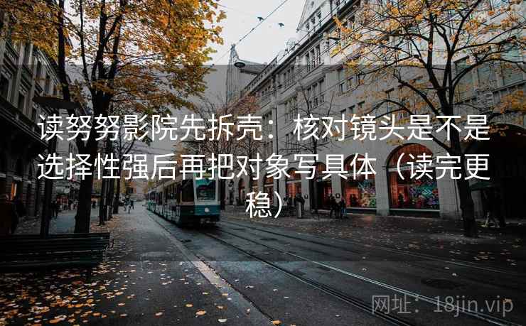 读努努影院先拆壳：核对镜头是不是选择性强后再把对象写具体（读完更稳）